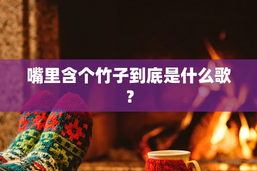嘴里含个竹子到底是什么歌？