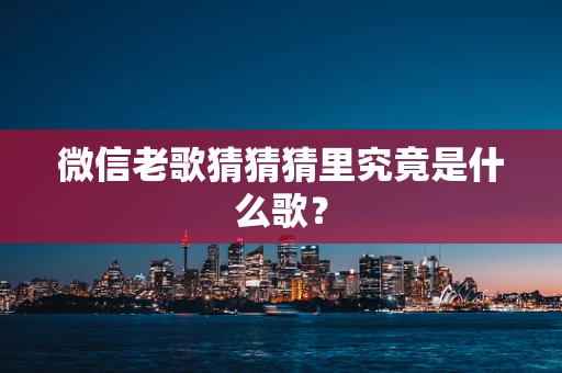 微信老歌猜猜猜里究竟是什么歌？