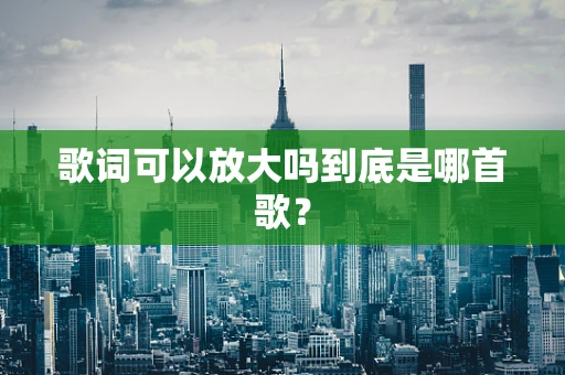 歌词可以放大吗到底是哪首歌？