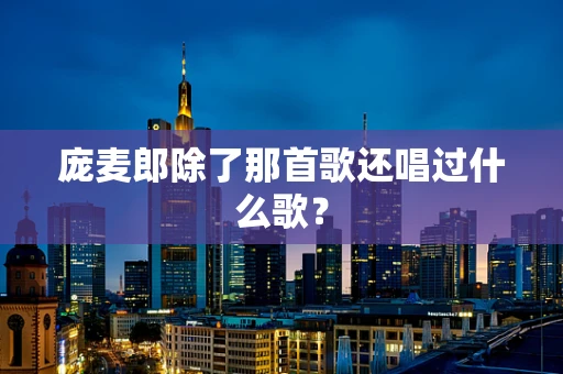 庞麦郎除了那首歌还唱过什么歌？