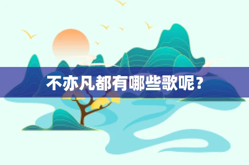不亦凡都有哪些歌呢？