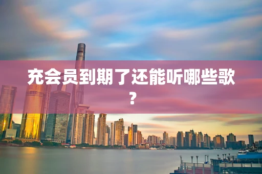 充会员到期了还能听哪些歌？