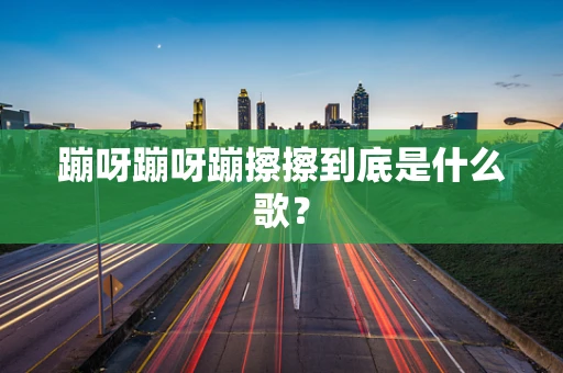 蹦呀蹦呀蹦擦擦到底是什么歌？