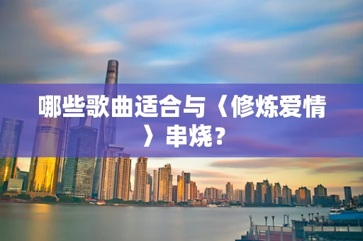 哪些歌曲适合与〈修炼爱情〉串烧？