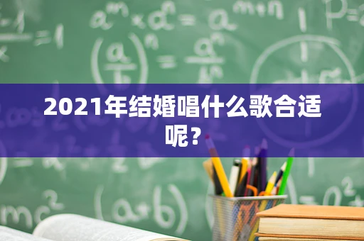 2021年结婚唱什么歌合适呢？
