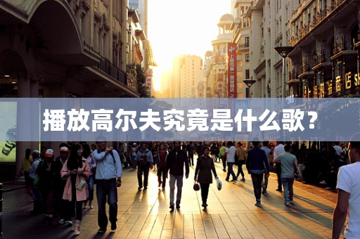 播放高尔夫究竟是什么歌？