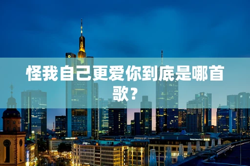怪我自己更爱你到底是哪首歌？