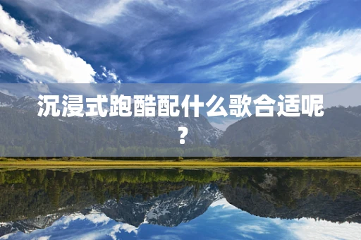 沉浸式跑酷配什么歌合适呢？