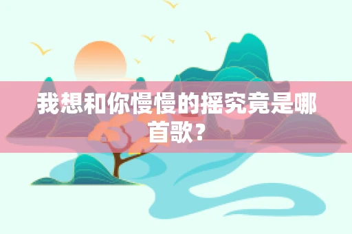 我想和你慢慢的摇究竟是哪首歌？