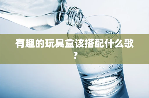 有趣的玩具盒该搭配什么歌？