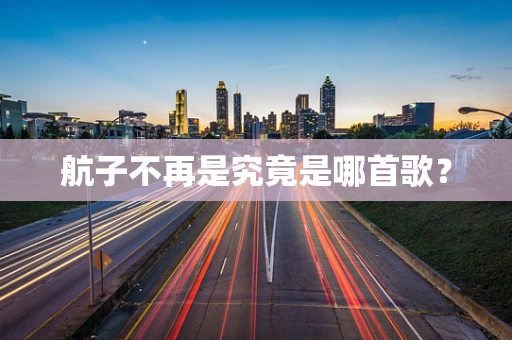航子不再是究竟是哪首歌？