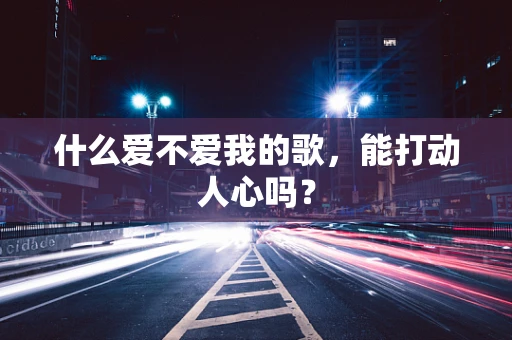 什么爱不爱我的歌，能打动人心吗？