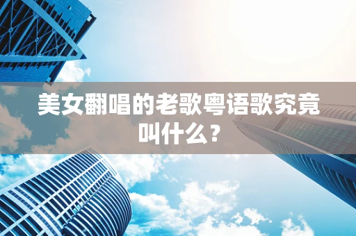 美女翻唱的老歌粤语歌究竟叫什么？