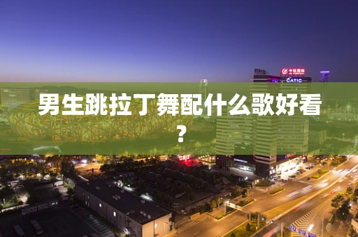 男生跳拉丁舞配什么歌好看？