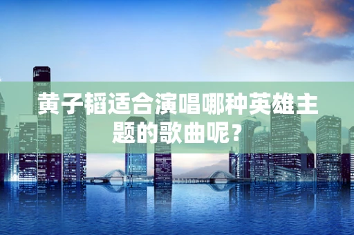 黄子韬适合演唱哪种英雄主题的歌曲呢？