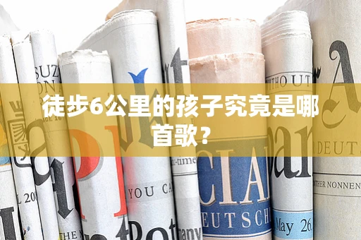 徒步6公里的孩子究竟是哪首歌？