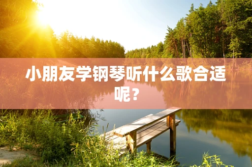 小朋友学钢琴听什么歌合适呢？