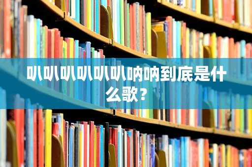 叭叭叭叭叭叭呐呐到底是什么歌？