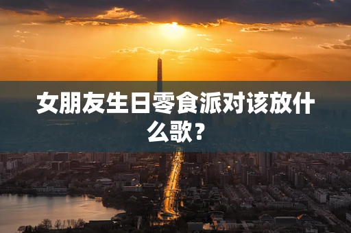 女朋友生日零食派对该放什么歌？