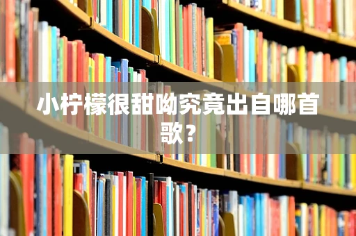 小柠檬很甜呦究竟出自哪首歌？