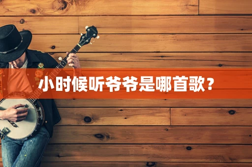 小时候听爷爷是哪首歌？