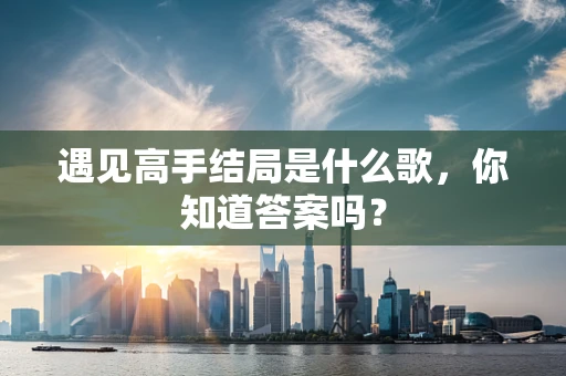 遇见高手结局是什么歌，你知道答案吗？