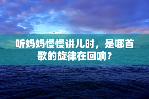 听妈妈慢慢讲儿时，是哪首歌的旋律在回响？