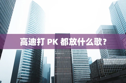 高迪打 PK 都放什么歌？