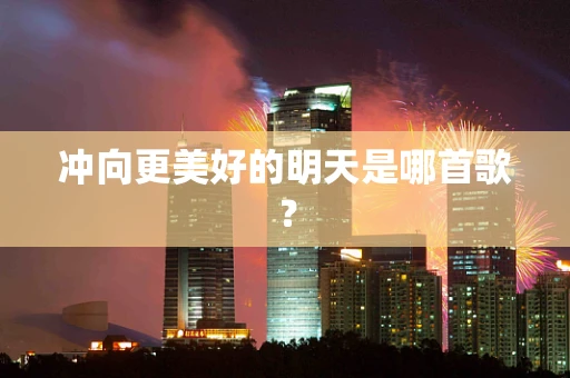 冲向更美好的明天是哪首歌？