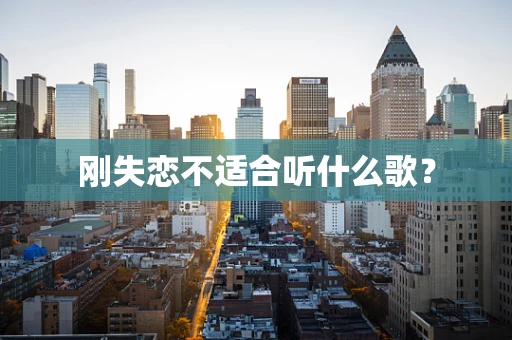 刚失恋不适合听什么歌？