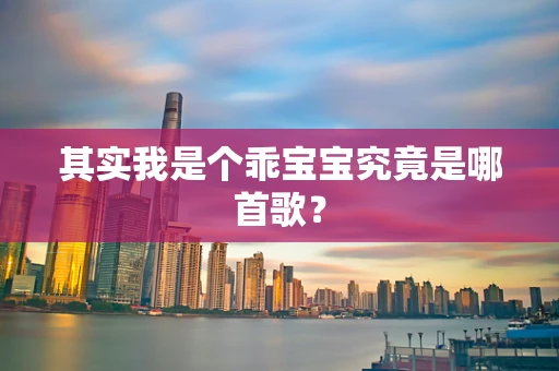 其实我是个乖宝宝究竟是哪首歌？