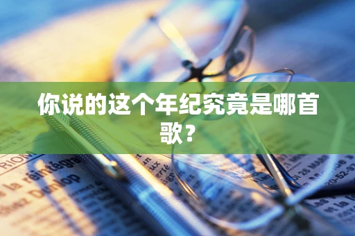 你说的这个年纪究竟是哪首歌？