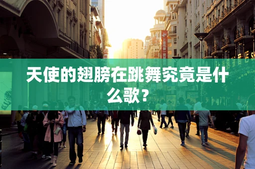 天使的翅膀在跳舞究竟是什么歌？
