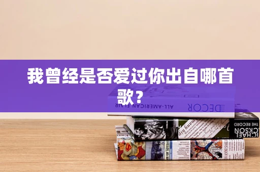 我曾经是否爱过你出自哪首歌？
