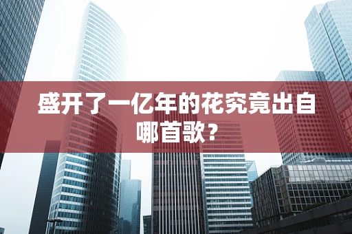 盛开了一亿年的花究竟出自哪首歌？