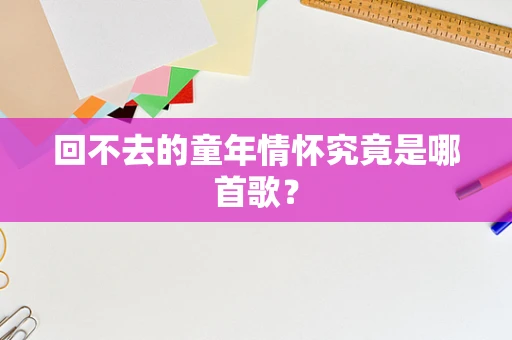 回不去的童年情怀究竟是哪首歌？