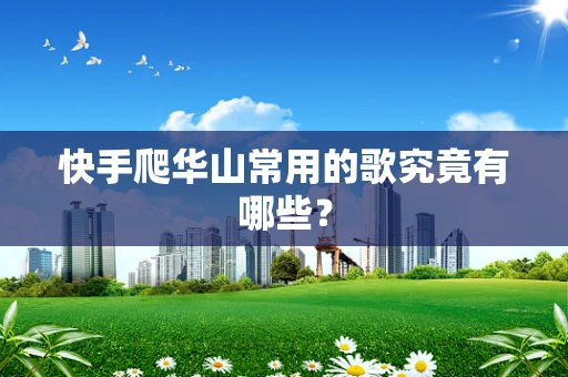 快手爬华山常用的歌究竟有哪些？