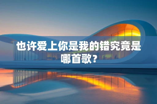 也许爱上你是我的错究竟是哪首歌？