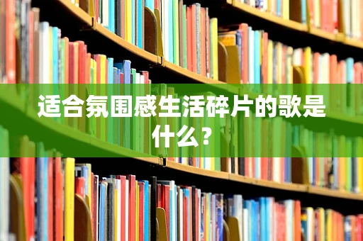 适合氛围感生活碎片的歌是什么？