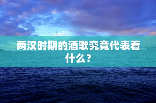 两汉时期的酒歌究竟代表着什么？
