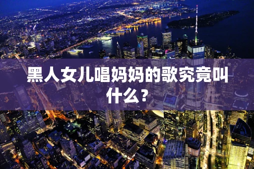 黑人女儿唱妈妈的歌究竟叫什么？