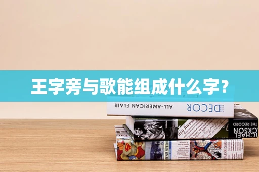 王字旁与歌能组成什么字？