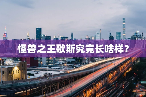 怪兽之王歌斯究竟长啥样？