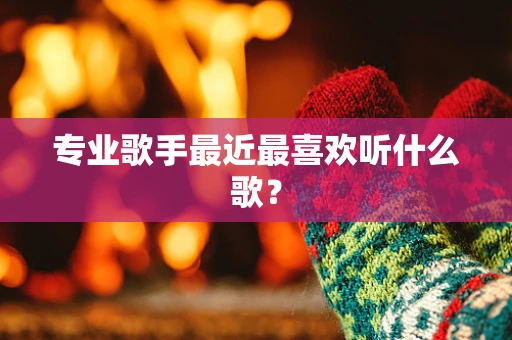 专业歌手最近最喜欢听什么歌？