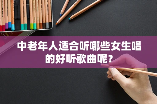 中老年人适合听哪些女生唱的好听歌曲呢？