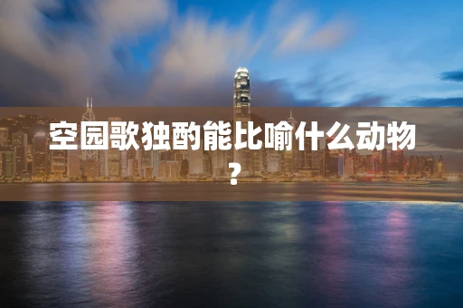 空园歌独酌能比喻什么动物？