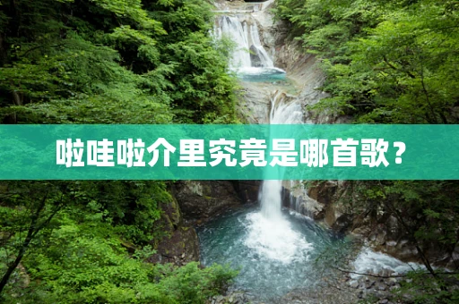 啦哇啦介里究竟是哪首歌？