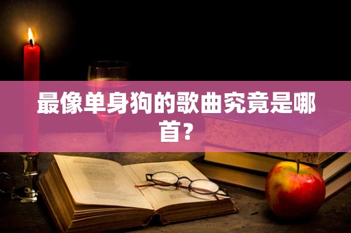 最像单身狗的歌曲究竟是哪首？