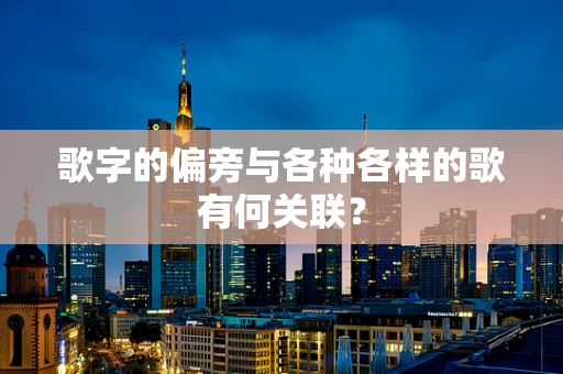 歌字的偏旁与各种各样的歌有何关联？