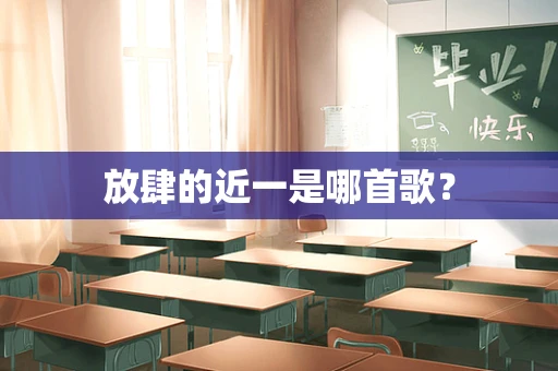 放肆的近一是哪首歌？
